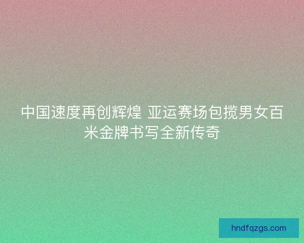 中国速度再创辉煌 亚运赛场包揽男女百米金牌书写全新传奇