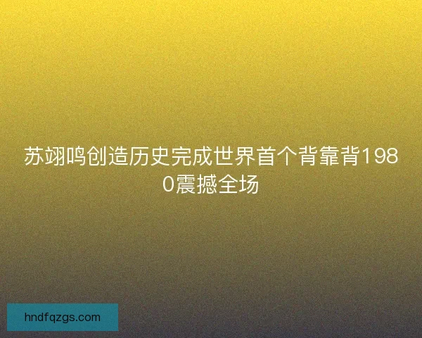 苏翊鸣创造历史完成世界首个背靠背1980震撼全场