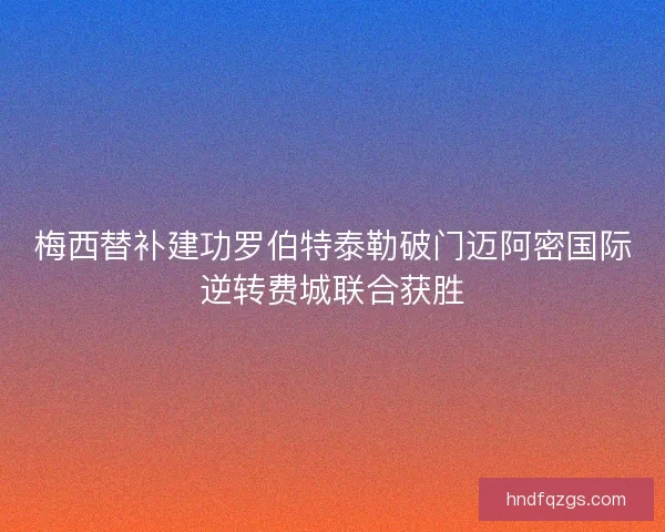 梅西替补建功罗伯特泰勒破门迈阿密国际逆转费城联合获胜