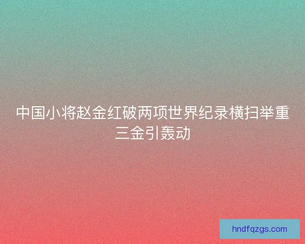 中国小将赵金红破两项世界纪录横扫举重三金引轰动