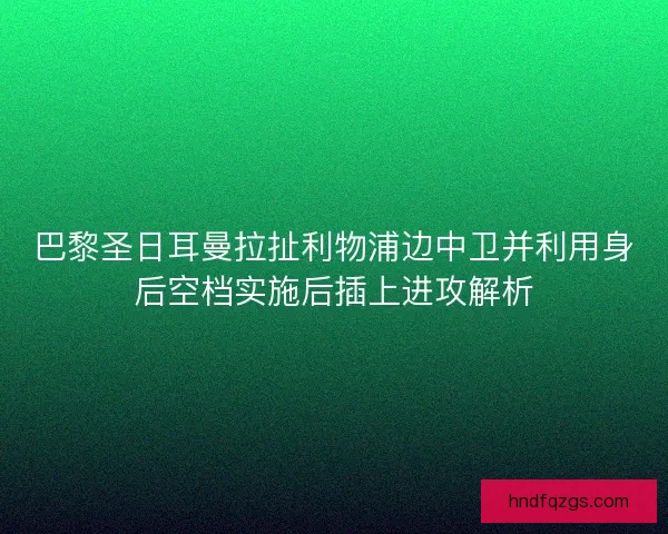 巴黎圣日耳曼拉扯利物浦边中卫并利用身后空档实施后插上进攻解析