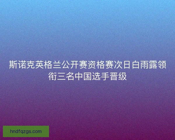 斯诺克英格兰公开赛资格赛次日白雨露领衔三名中国选手晋级