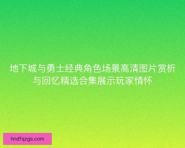 地下城与勇士经典角色场景高清图片赏析与回忆精选合集展示玩家情怀