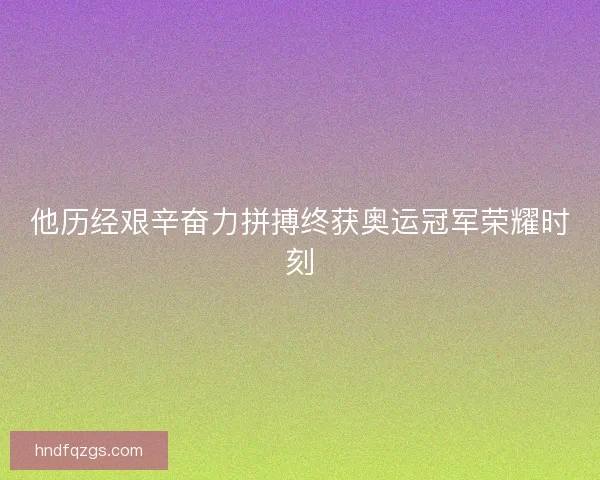 他历经艰辛奋力拼搏终获奥运冠军荣耀时刻