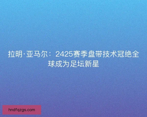 拉明·亚马尔：2425赛季盘带技术冠绝全球成为足坛新星