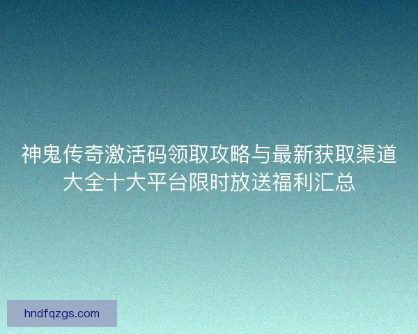 神鬼传奇激活码领取攻略与最新获取渠道大全十大平台限时放送福利汇总