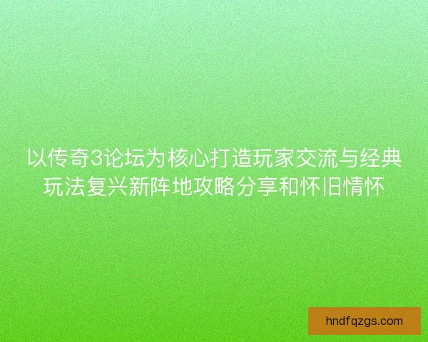 以传奇3论坛为核心打造玩家交流与经典玩法复兴新阵地攻略分享和怀旧情怀