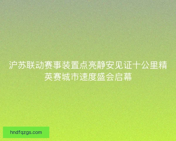 沪苏联动赛事装置点亮静安见证十公里精英赛城市速度盛会启幕
