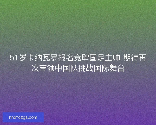 51岁卡纳瓦罗报名竞聘国足主帅 期待再次带领中国队挑战国际舞台