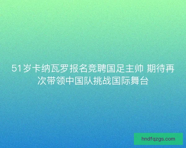 51岁卡纳瓦罗报名竞聘国足主帅 期待再次带领中国队挑战国际舞台