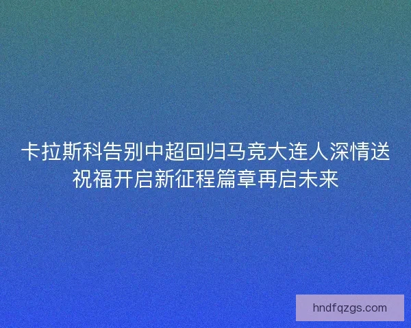 卡拉斯科告别中超回归马竞大连人深情送祝福开启新征程篇章再启未来