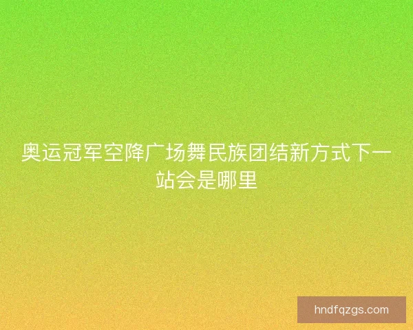 奥运冠军空降广场舞民族团结新方式下一站会是哪里