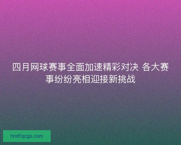 四月网球赛事全面加速精彩对决 各大赛事纷纷亮相迎接新挑战