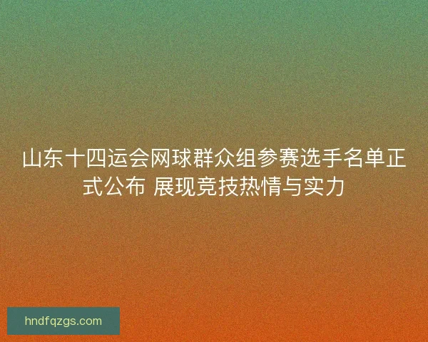 山东十四运会网球群众组参赛选手名单正式公布 展现竞技热情与实力